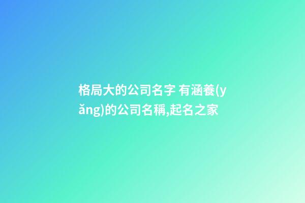 格局大的公司名字 有涵養(yǎng)的公司名稱,起名之家-第1張-公司起名-玄機派